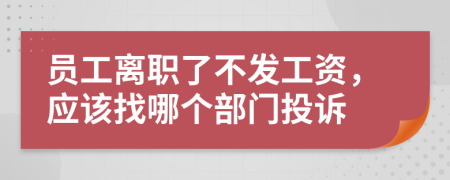 员工离职了不发工资，应该找哪个部门投诉