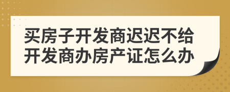 买房子开发商迟迟不给开发商办房产证怎么办