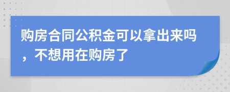 购房合同公积金可以拿出来吗，不想用在购房了
