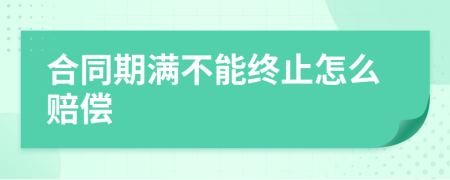合同期满不能终止怎么赔偿