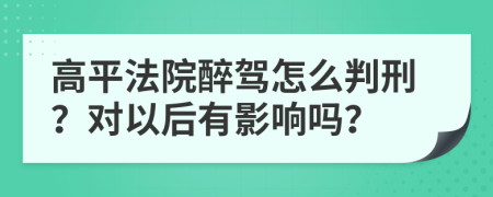 高平法院醉驾怎么判刑？对以后有影响吗？