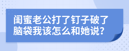 闺蜜老公打了钉子破了脑袋我该怎么和她说？