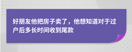 好朋友他把房子卖了，他想知道对于过户后多长时间收到尾款