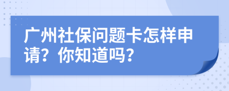 广州社保问题卡怎样申请？你知道吗？