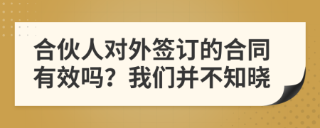 合伙人对外签订的合同有效吗？我们并不知晓