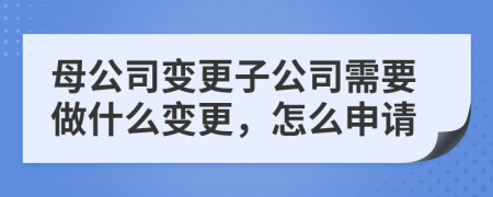 母公司变更子公司需要做什么变更，怎么申请
