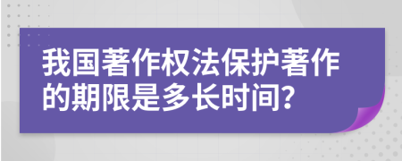 我国著作权法保护著作的期限是多长时间？