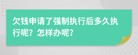 欠钱申请了强制执行后多久执行呢？怎样办呢？