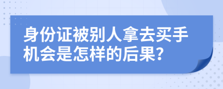 身份证被别人拿去买手机会是怎样的后果？