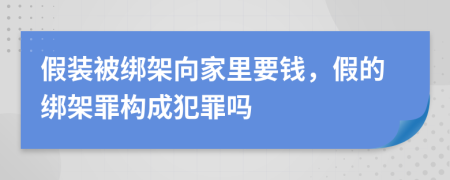 假装被绑架向家里要钱，假的绑架罪构成犯罪吗