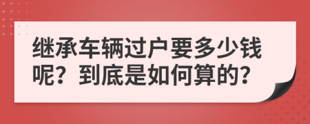 继承车辆过户要多少钱呢？到底是如何算的？