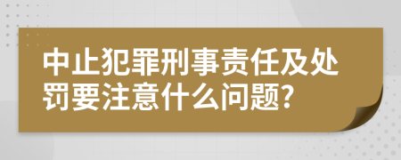 中止犯罪刑事责任及处罚要注意什么问题?