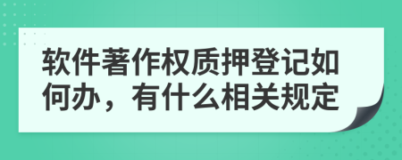 软件著作权质押登记如何办，有什么相关规定