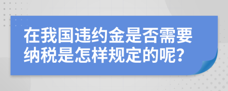 在我国违约金是否需要纳税是怎样规定的呢？