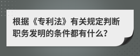 根据《专利法》有关规定判断职务发明的条件都有什么？