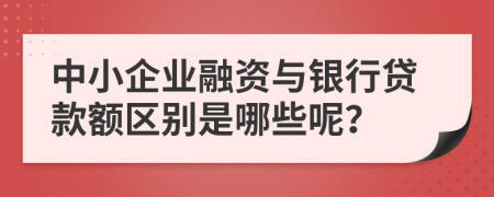 中小企业融资与银行贷款额区别是哪些呢？