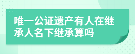 唯一公证遗产有人在继承人名下继承算吗