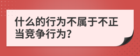 什么的行为不属于不正当竞争行为？