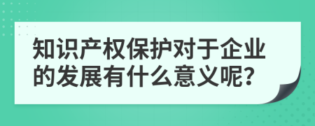 知识产权保护对于企业的发展有什么意义呢？