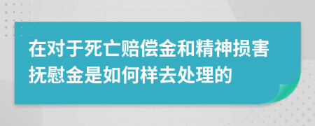 在对于死亡赔偿金和精神损害抚慰金是如何样去处理的