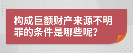 构成巨额财产来源不明罪的条件是哪些呢？