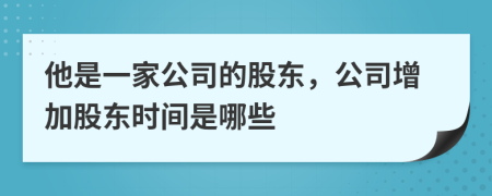 他是一家公司的股东，公司增加股东时间是哪些