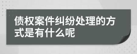 债权案件纠纷处理的方式是有什么呢