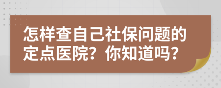 怎样查自己社保问题的定点医院？你知道吗？