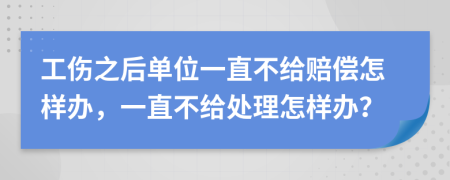 工伤之后单位一直不给赔偿怎样办，一直不给处理怎样办？