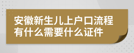 安徽新生儿上户口流程有什么需要什么证件