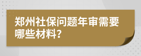 郑州社保问题年审需要哪些材料？