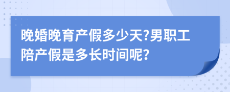 晚婚晚育产假多少天?男职工陪产假是多长时间呢？