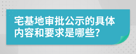 宅基地审批公示的具体内容和要求是哪些？