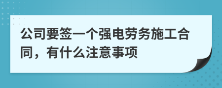 公司要签一个强电劳务施工合同，有什么注意事项