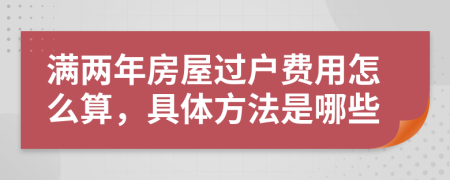 满两年房屋过户费用怎么算，具体方法是哪些