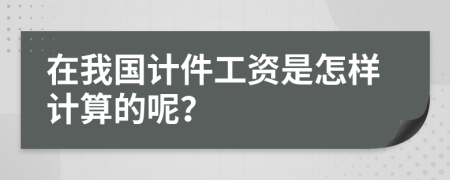 在我国计件工资是怎样计算的呢？