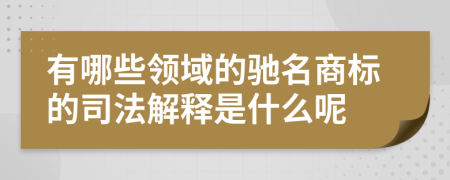 有哪些领域的驰名商标的司法解释是什么呢