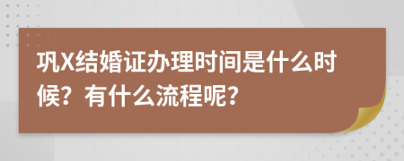 巩X结婚证办理时间是什么时候？有什么流程呢？