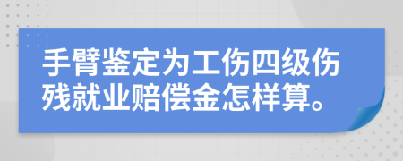 手臂鉴定为工伤四级伤残就业赔偿金怎样算。