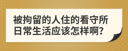 被拘留的人住的看守所日常生活应该怎样啊？