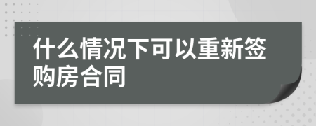 什么情况下可以重新签购房合同