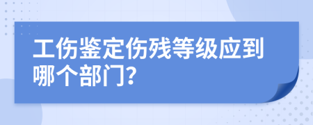 工伤鉴定伤残等级应到哪个部门？