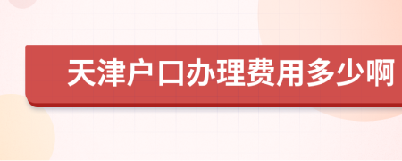 天津户口办理费用多少啊