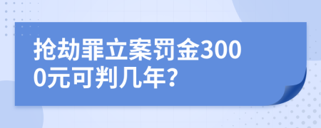 抢劫罪立案罚金3000元可判几年？