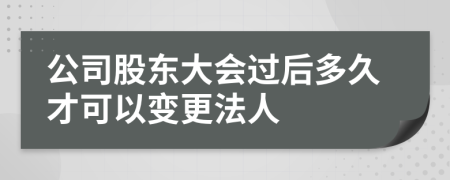 公司股东大会过后多久才可以变更法人