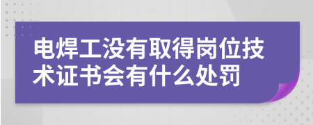 电焊工没有取得岗位技术证书会有什么处罚