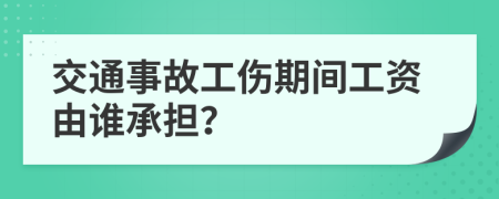 交通事故工伤期间工资由谁承担？