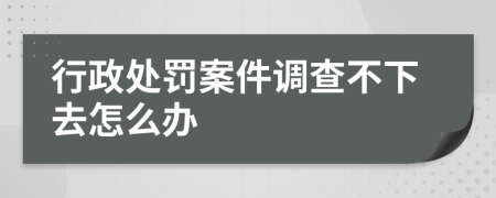 行政处罚案件调查不下去怎么办