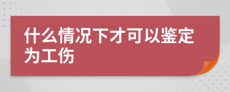 什么情况下才可以鉴定为工伤