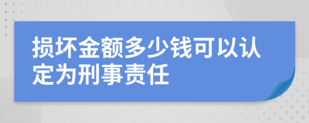 损坏金额多少钱可以认定为刑事责任